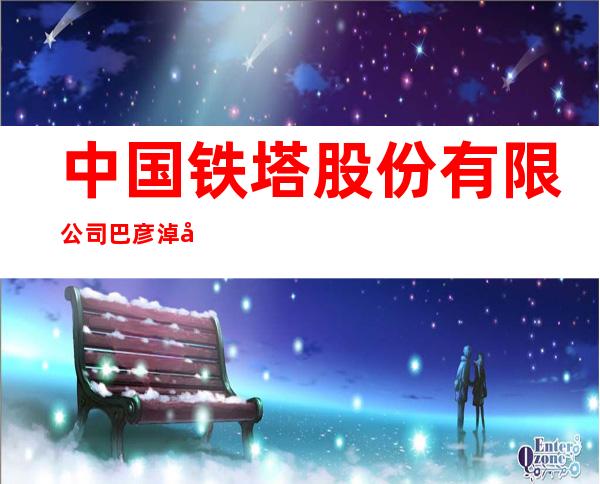 中国铁塔股份有限公司巴彦淖尔市分公司