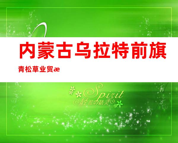 内蒙古乌拉特前旗青松草业贸易有限责任公司