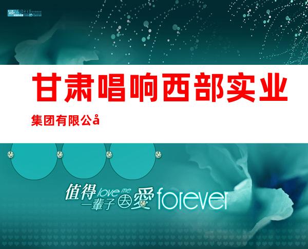 甘肃唱响西部实业集团有限公司