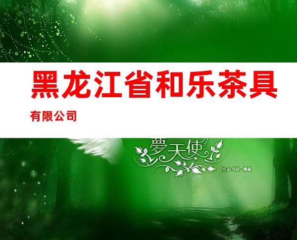 黑龙江省和乐茶具有限公司